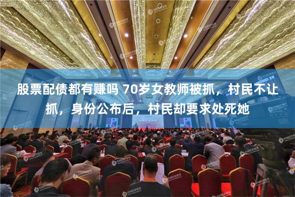 股票配债都有赚吗 70岁女教师被抓，村民不让抓，身份公布后，村民却要求处死她