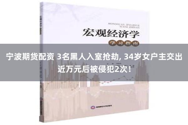 宁波期货配资 3名黑人入室抢劫, 34岁女户主交出近万元后被侵犯2次！