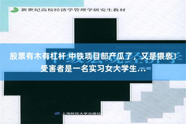 股票有木有杠杆 中铁项目部产瓜了，又是猥亵！受害者是一名实习女大学生…