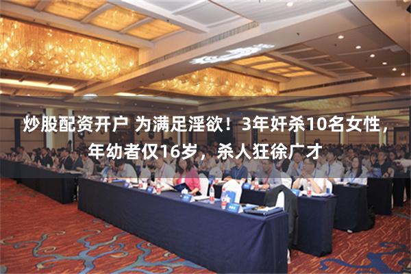 炒股配资开户 为满足淫欲！3年奸杀10名女性，年幼者仅16岁，杀人狂徐广才