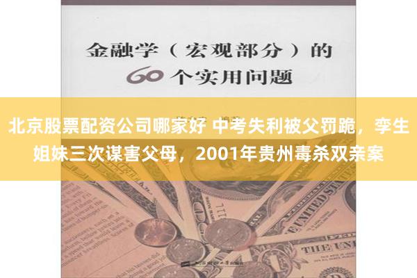 北京股票配资公司哪家好 中考失利被父罚跪，孪生姐妹三次谋害父母，2001年贵州毒杀双亲案