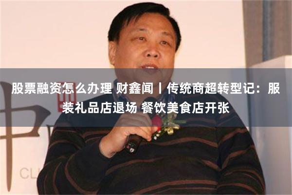 股票融资怎么办理 财鑫闻丨传统商超转型记：服装礼品店退场 餐饮美食店开张