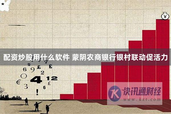 配资炒股用什么软件 蒙阴农商银行银村联动促活力