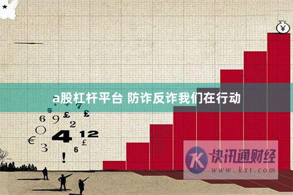 a股杠杆平台 防诈反诈我们在行动