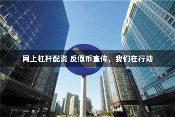 网上杠杆配资 反假币宣传，我们在行动