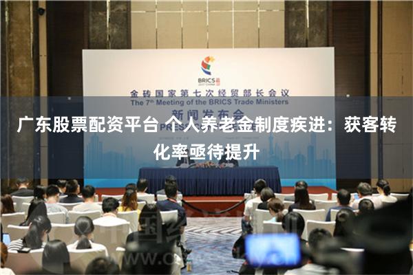 广东股票配资平台 个人养老金制度疾进：获客转化率亟待提升