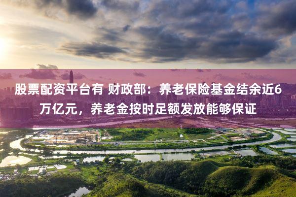 股票配资平台有 财政部：养老保险基金结余近6万亿元，养老金按时足额发放能够保证