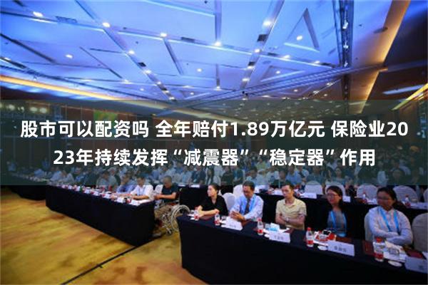 股市可以配资吗 全年赔付1.89万亿元 保险业2023年持续发挥“减震器”“稳定器”作用