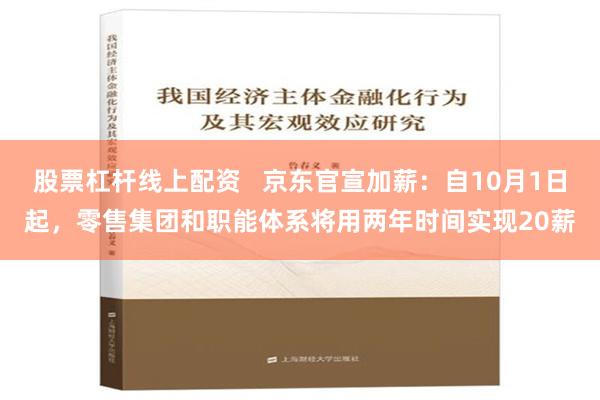股票杠杆线上配资   京东官宣加薪：自10月1日起，零售集团和职能体系将用两年时间实现20薪