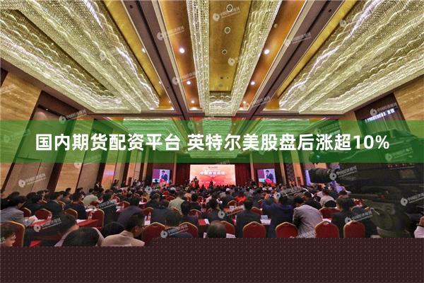 国内期货配资平台 英特尔美股盘后涨超10%