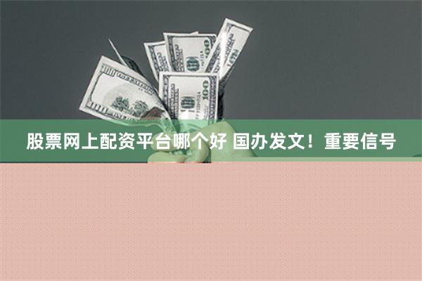 股票网上配资平台哪个好 国办发文！重要信号