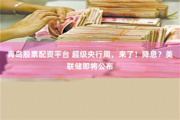 青岛股票配资平台 超级央行周，来了！降息？美联储即将公布