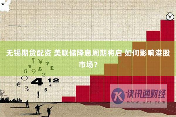 无锡期货配资 美联储降息周期将启 如何影响港股市场？