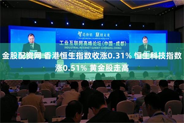 金股配资网 香港恒生指数收涨0.31% 恒生科技指数涨0.51% 黄金股走高