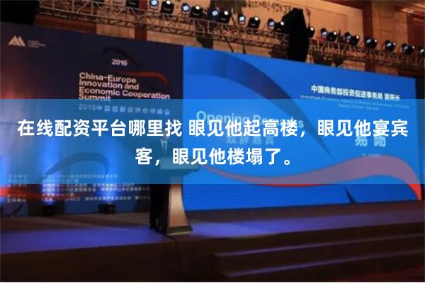 在线配资平台哪里找 眼见他起高楼，眼见他宴宾客，眼见他楼塌了。