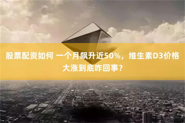 股票配资如何 一个月飙升近50%，维生素D3价格大涨到底咋回事？