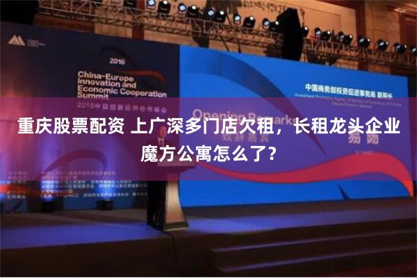 重庆股票配资 上广深多门店欠租，长租龙头企业魔方公寓怎么了？