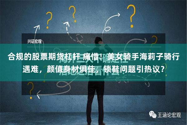 合规的股票期货杠杆 痛惜！美女骑手海莉子骑行遇难，颜值身材俱佳，锁鞋问题引热议？