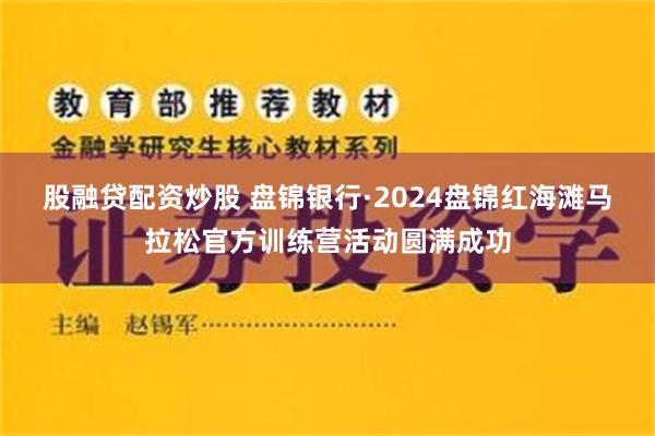 股融贷配资炒股 盘锦银行·2024盘锦红海滩马拉松官方训练营活动圆满成功