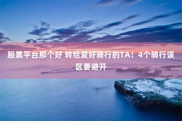 股票平台那个好 转给爱好骑行的TA！4个骑行误区要避开