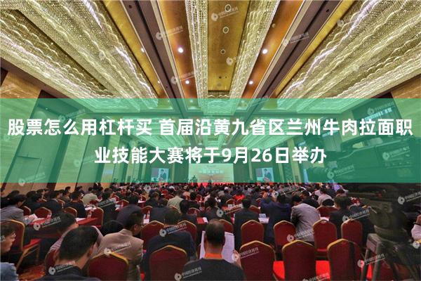 股票怎么用杠杆买 首届沿黄九省区兰州牛肉拉面职业技能大赛将于9月26日举办