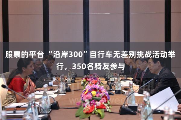 股票的平台 “沿岸300”自行车无差别挑战活动举行，350名骑友参与