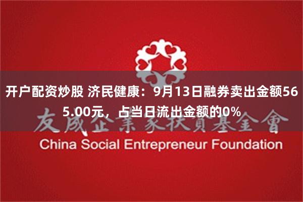开户配资炒股 济民健康：9月13日融券卖出金额565.00元，占当日流出金额的0%