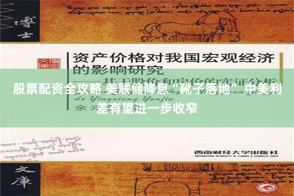 股票配资全攻略 美联储降息“靴子落地” 中美利差有望进一步收窄