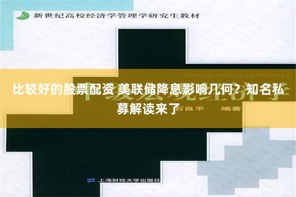 比较好的股票配资 美联储降息影响几何？知名私募解读来了