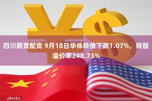 四川期货配资 9月18日华体转债下跌1.07%，转股溢价率248.73%