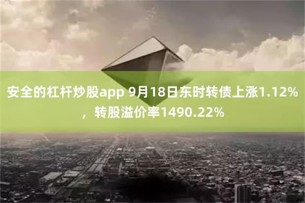 安全的杠杆炒股app 9月18日东时转债上涨1.12%，转股溢价率1490.22%