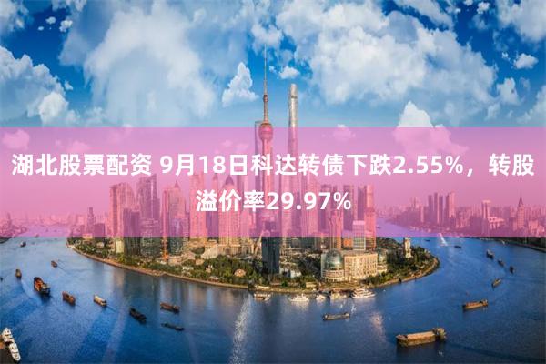 湖北股票配资 9月18日科达转债下跌2.55%，转股溢价率29.97%