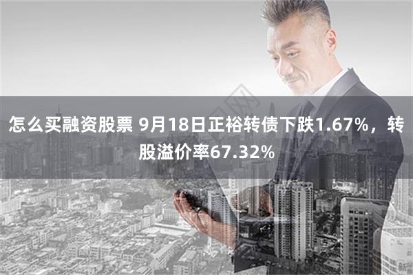 怎么买融资股票 9月18日正裕转债下跌1.67%，转股溢价率67.32%