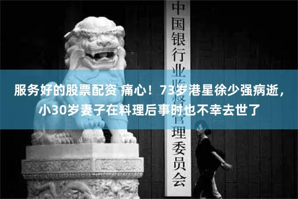 服务好的股票配资 痛心！73岁港星徐少强病逝，小30岁妻子在料理后事时也不幸去世了