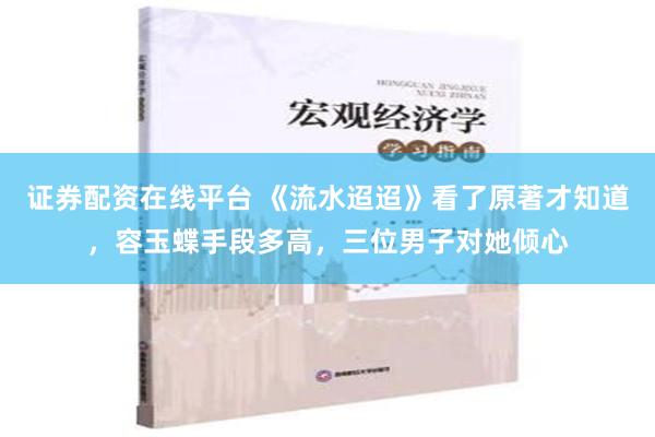 证券配资在线平台 《流水迢迢》看了原著才知道，容玉蝶手段多高，三位男子对她倾心