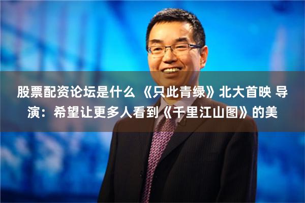 股票配资论坛是什么 《只此青绿》北大首映 导演：希望让更多人看到《千里江山图》的美