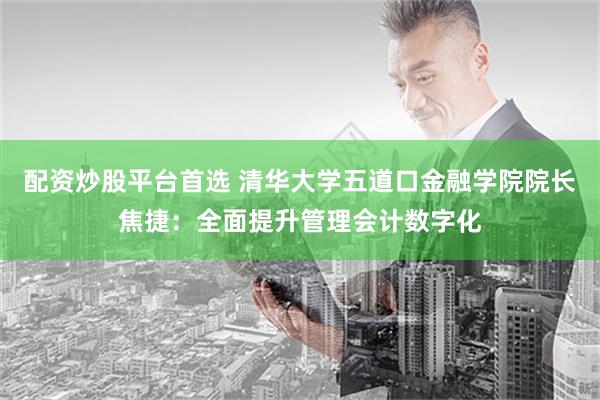 配资炒股平台首选 清华大学五道口金融学院院长焦捷：全面提升管理会计数字化