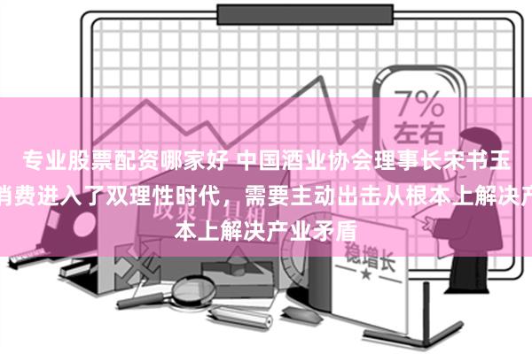 专业股票配资哪家好 中国酒业协会理事长宋书玉：酒类消费进入了双理性时代，需要主动出击从根本上解决产业矛盾