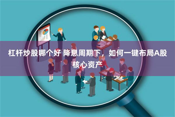 杠杆炒股哪个好 降息周期下，如何一键布局A股核心资产