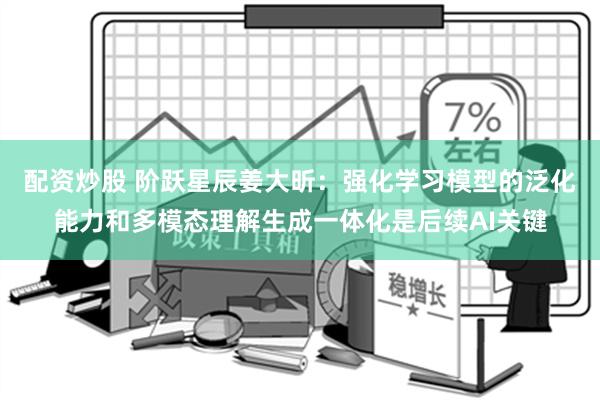 配资炒股 阶跃星辰姜大昕：强化学习模型的泛化能力和多模态理解生成一体化是后续AI关键