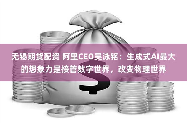 无锡期货配资 阿里CEO吴泳铭：生成式AI最大的想象力是接管数字世界，改变物理世界