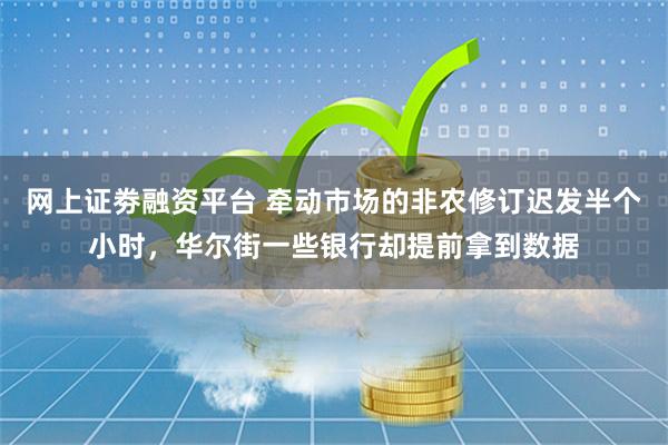 网上证劵融资平台 牵动市场的非农修订迟发半个小时，华尔街一些银行却提前拿到数据