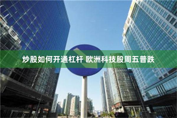 炒股如何开通杠杆 欧洲科技股周五普跌