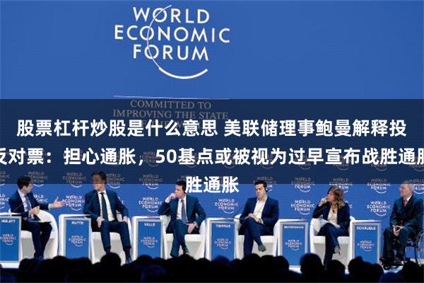 股票杠杆炒股是什么意思 美联储理事鲍曼解释投反对票：担心通胀，50基点或被视为过早宣布战胜通胀