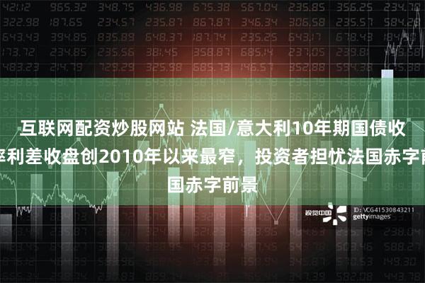 互联网配资炒股网站 法国/意大利10年期国债收益率利差收盘创2010年以来最窄，投资者担忧法国赤字前景