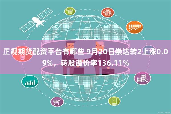 正规期货配资平台有哪些 9月20日崇达转2上涨0.09%，转股溢价率136.11%
