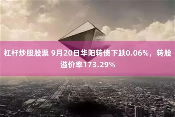 杠杆炒股股票 9月20日华阳转债下跌0.06%，转股溢价率173.29%