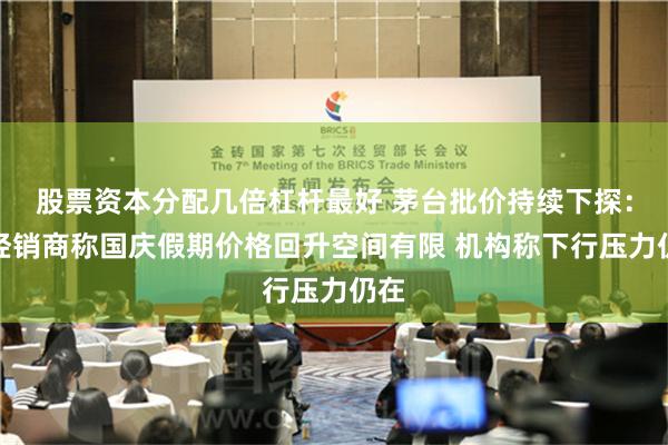 股票资本分配几倍杠杆最好 茅台批价持续下探：有经销商称国庆假期价格回升空间有限 机构称下行压力仍在