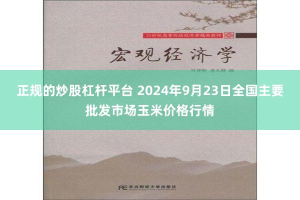 正规的炒股杠杆平台 2024年9月23日全国主要批发市场玉米价格行情