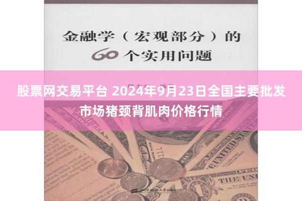 股票网交易平台 2024年9月23日全国主要批发市场猪颈背肌肉价格行情